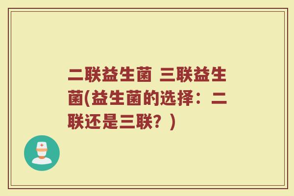 二联益生菌 三联益生菌(益生菌的选择：二联还是三联？)