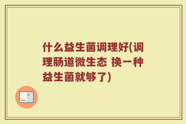 什么益生菌调理好(调理肠道微生态 换一种益生菌就够了)