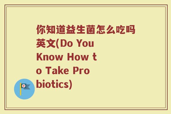 你知道益生菌怎么吃吗英文(Do You Know How to Take Probiotics)