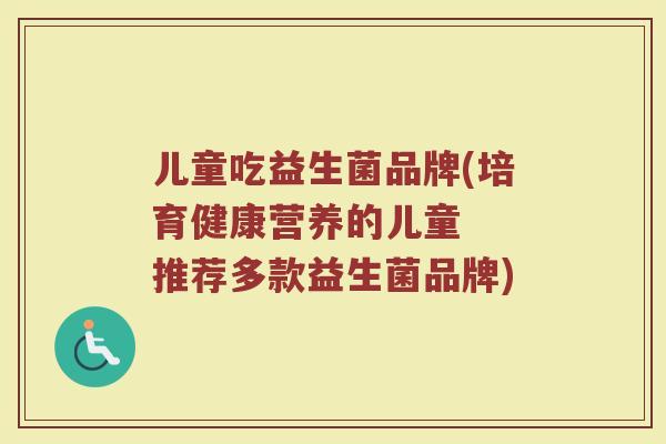 儿童吃益生菌品牌(培育健康营养的儿童  推荐多款益生菌品牌)