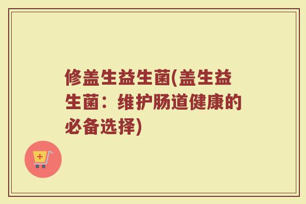 修盖生益生菌(盖生益生菌:维护肠道健康的必备选择) 修盖生益生菌(盖生益生菌:维护肠道健康的必备选择)