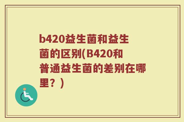 b420益生菌和益生菌的区别(B420和普通益生菌的差别在哪里？)
