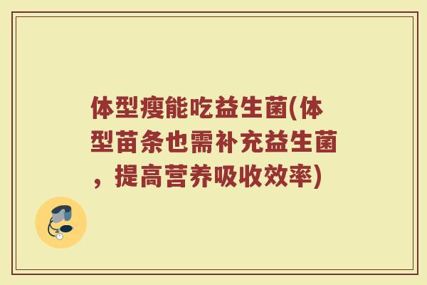 体型瘦能吃益生菌(体型苗条也需补充益生菌，提高营养吸收效率)