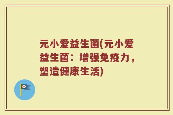 元小爱益生菌(元小爱益生菌：增强免疫力，塑造健康生活)