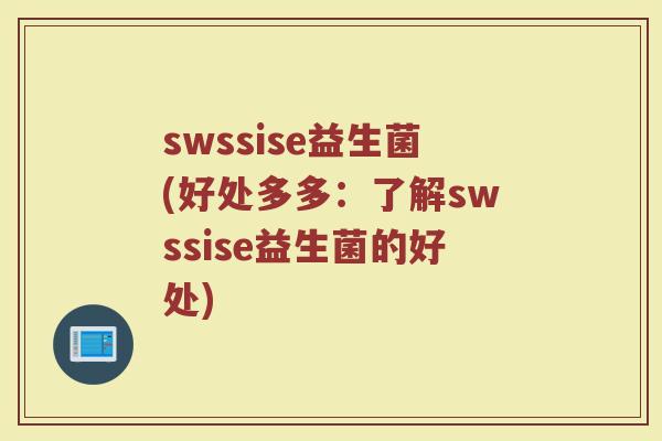 swssise益生菌(好处多多：了解swssise益生菌的好处)