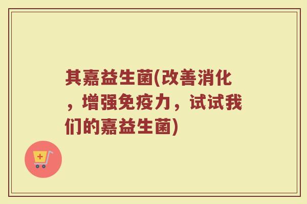 其嘉益生菌(改善消化，增强免疫力，试试我们的嘉益生菌)