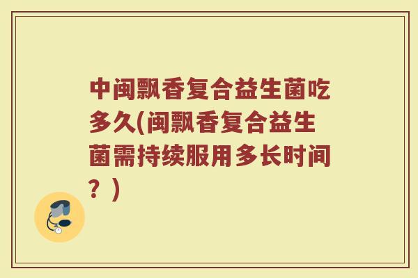 中闽飘香复合益生菌吃多久(闽飘香复合益生菌需持续服用多长时间？)