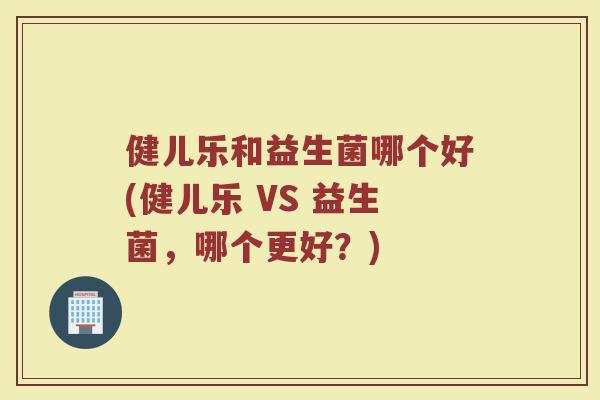 健儿乐和益生菌哪个好(健儿乐 VS 益生菌，哪个更好？)