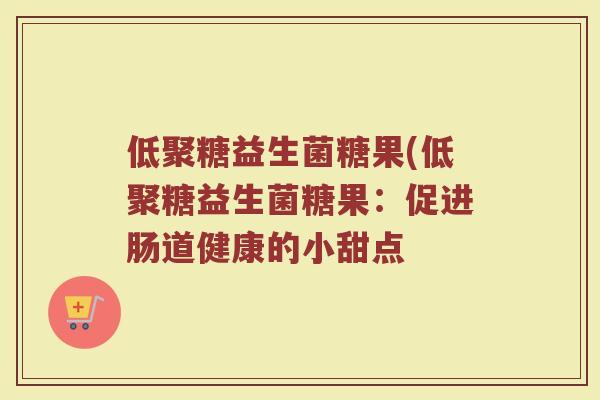 低聚糖益生菌糖果(低聚糖益生菌糖果：促进肠道健康的小甜点
