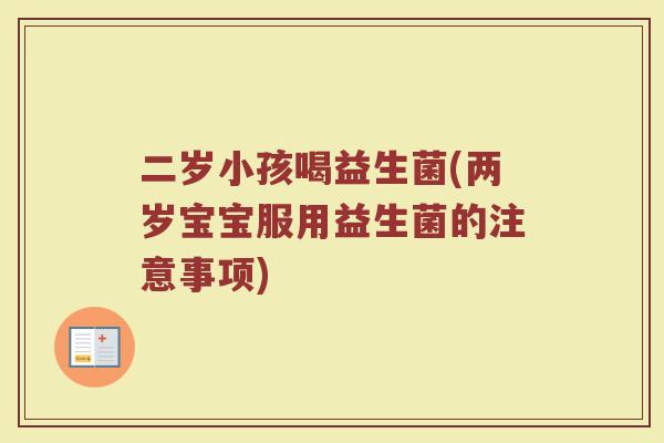 二岁小孩喝益生菌(两岁宝宝服用益生菌的注意事项)