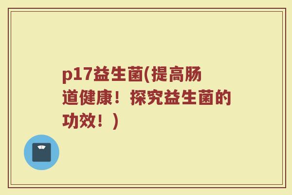 p17益生菌(提高肠道健康！探究益生菌的功效！)