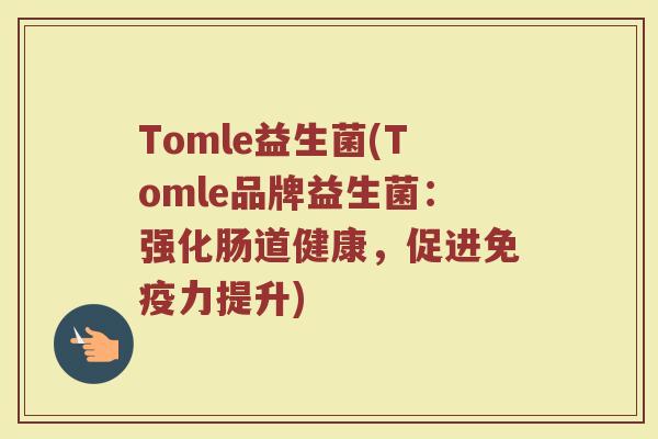 Tomle益生菌(Tomle品牌益生菌：强化肠道健康，促进免疫力提升)
