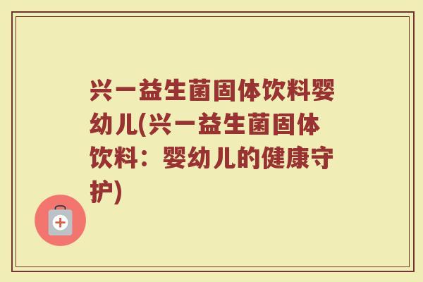 兴一益生菌固体饮料婴幼儿(兴一益生菌固体饮料：婴幼儿的健康守护)