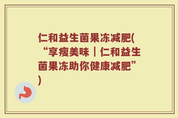 仁和益生菌果冻减肥(“享瘦美味｜仁和益生菌果冻助你健康减肥”)