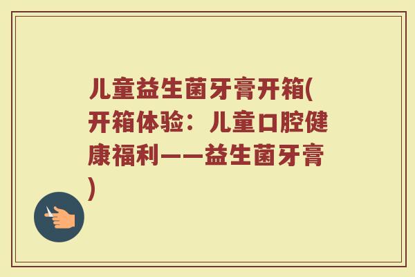 儿童益生菌牙膏开箱(开箱体验：儿童口腔健康福利——益生菌牙膏)