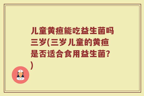 儿童黄疸能吃益生菌吗三岁(三岁儿童的黄疸是否适合食用益生菌？)
