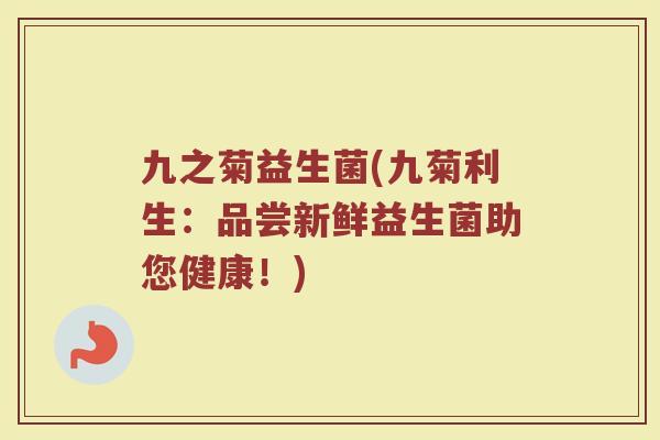 九之菊益生菌(九菊利生：品尝新鲜益生菌助您健康！)