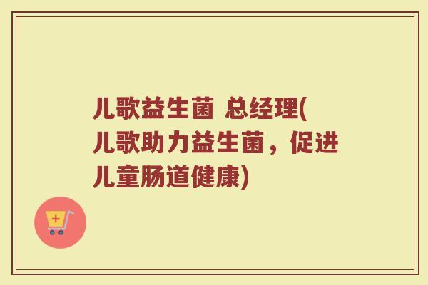 儿歌益生菌 总经理(儿歌助力益生菌，促进儿童肠道健康)