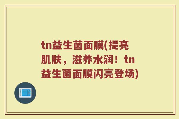 tn益生菌面膜(提亮肌肤，滋养水润！tn益生菌面膜闪亮登场)