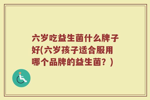 六岁吃益生菌什么牌子好(六岁孩子适合服用哪个品牌的益生菌？)