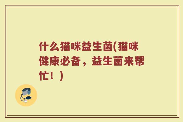 什么猫咪益生菌(猫咪健康必备，益生菌来帮忙！)