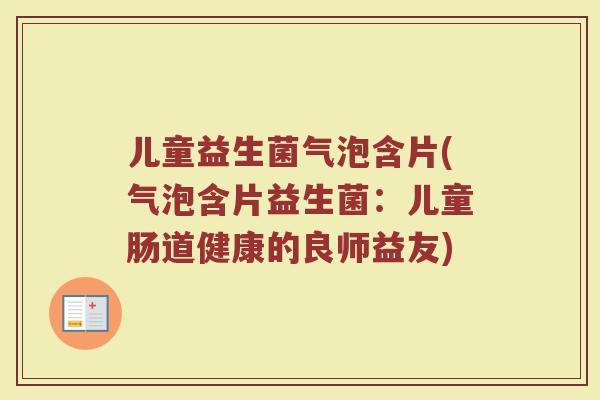 儿童益生菌气泡含片(气泡含片益生菌：儿童肠道健康的良师益友)