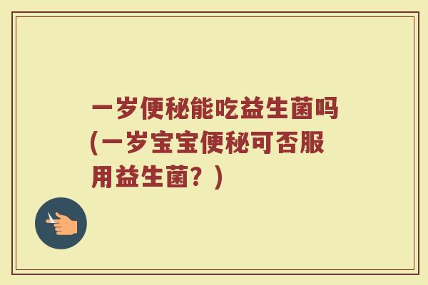 一岁便秘能吃益生菌吗(一岁宝宝便秘可否服用益生菌？)