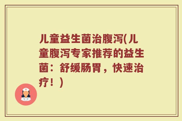 儿童益生菌治腹泻(儿童腹泻专家推荐的益生菌：舒缓肠胃，快速治疗！)