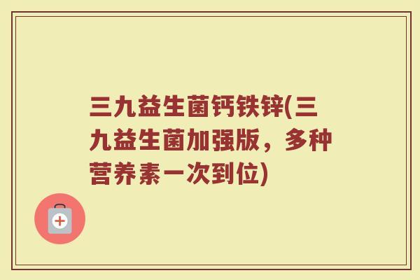 三九益生菌钙铁锌(三九益生菌加强版，多种营养素一次到位)