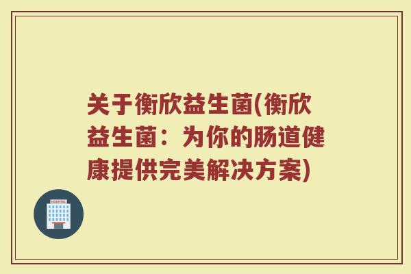 关于衡欣益生菌(衡欣益生菌：为你的肠道健康提供完美解决方案)