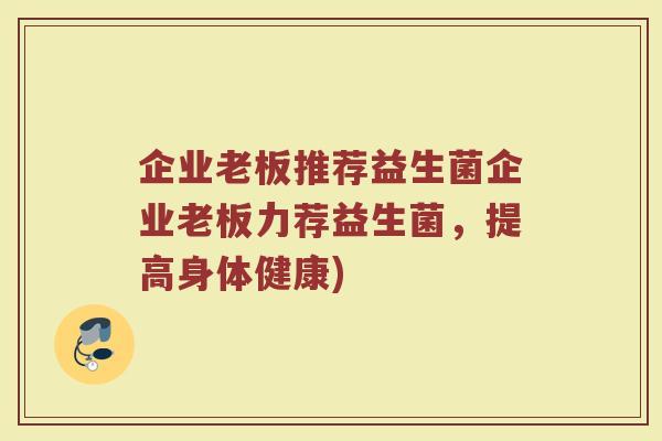 企业老板推荐益生菌企业老板力荐益生菌，提高身体健康)