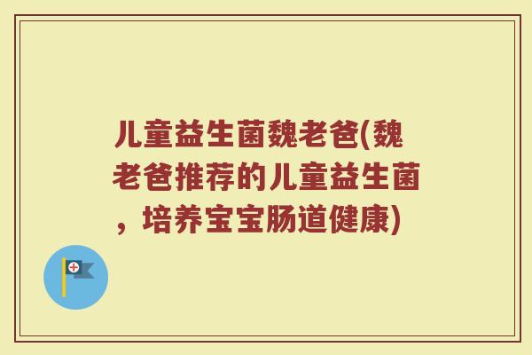 儿童益生菌魏老爸(魏老爸推荐的儿童益生菌，培养宝宝肠道健康)