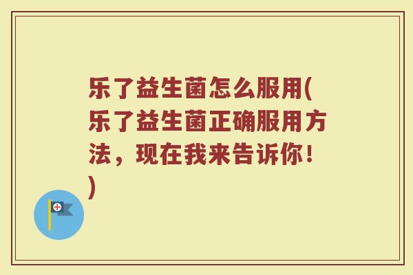 乐了益生菌怎么服用(乐了益生菌正确服用方法，现在我来告诉你！)