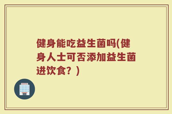 健身能吃益生菌吗(健身人士可否添加益生菌进饮食？)