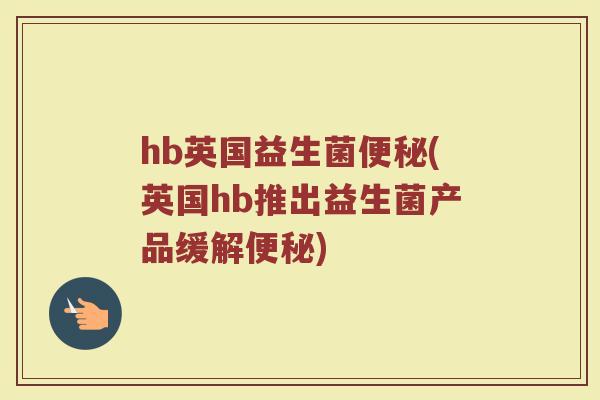 hb英国益生菌便秘(英国hb推出益生菌产品缓解便秘)