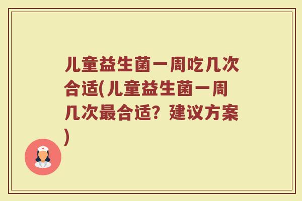 儿童益生菌一周吃几次合适(儿童益生菌一周几次最合适？建议方案)