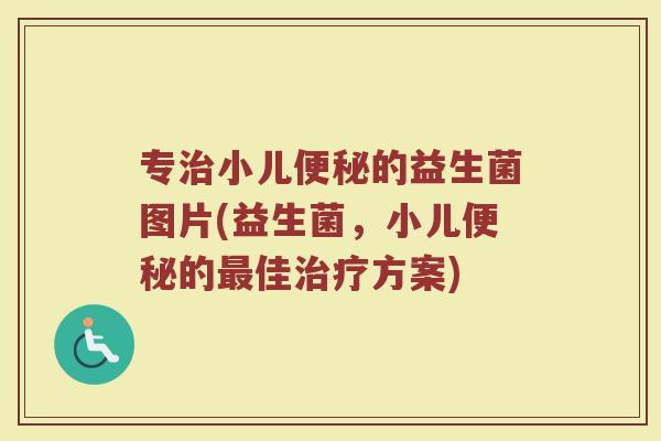 专治小儿便秘的益生菌图片(益生菌，小儿便秘的最佳治疗方案)