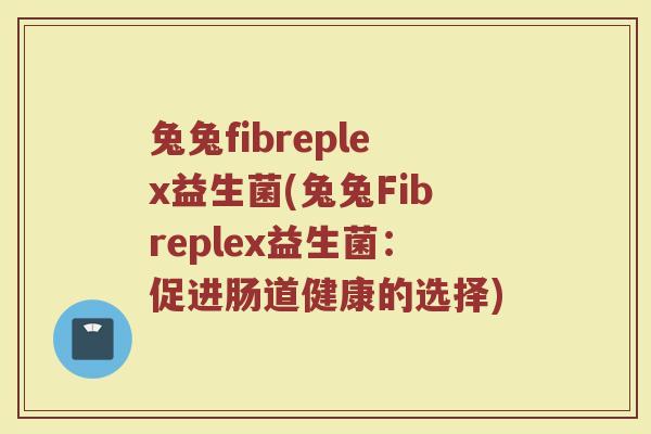 兔兔fibreplex益生菌(兔兔Fibreplex益生菌：促进肠道健康的选择)