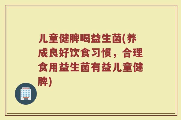 儿童健脾喝益生菌(养成良好饮食习惯，合理食用益生菌有益儿童健脾)