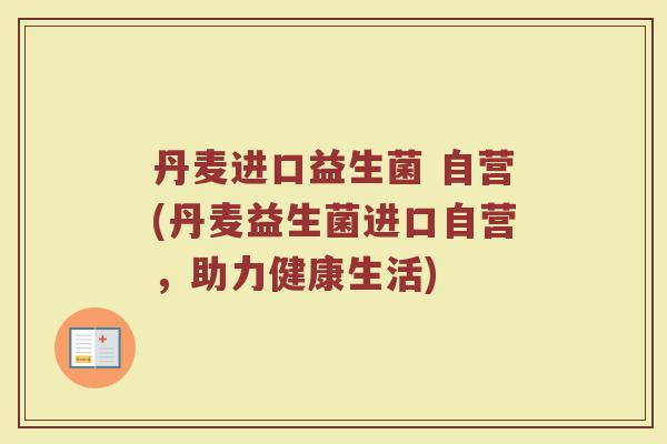 丹麦进口益生菌 自营(丹麦益生菌进口自营，助力健康生活)