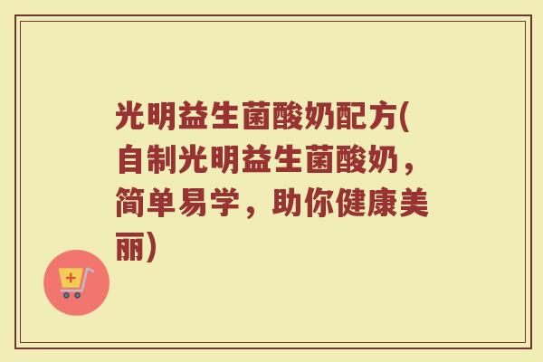 光明益生菌酸奶配方(自制光明益生菌酸奶，简单易学，助你健康美丽)