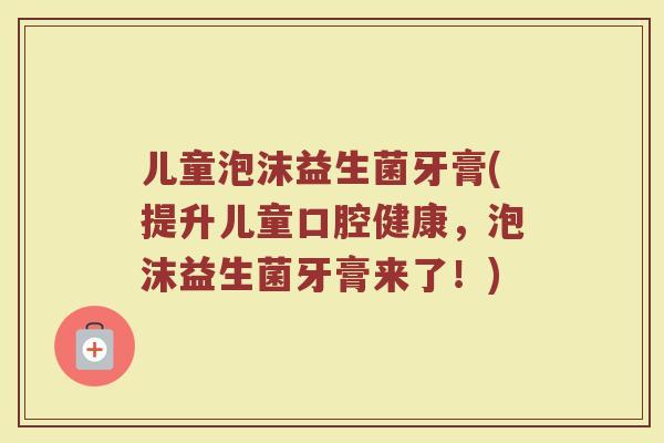 儿童泡沫益生菌牙膏(提升儿童口腔健康，泡沫益生菌牙膏来了！)
