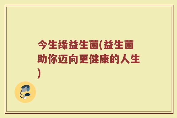 今生缘益生菌(益生菌助你迈向更健康的人生)