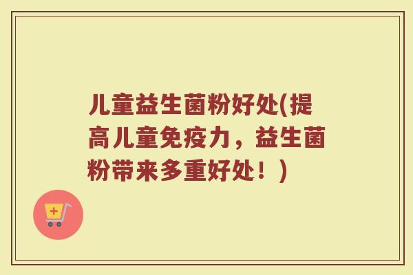儿童益生菌粉好处(提高儿童免疫力，益生菌粉带来多重好处！)