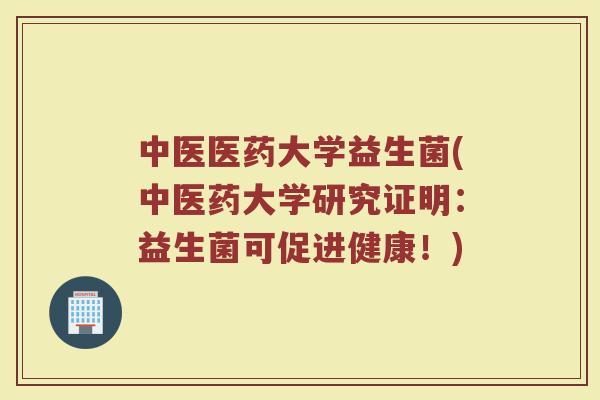中医医药大学益生菌(中医药大学研究证明：益生菌可促进健康！)