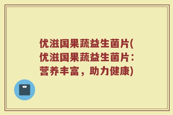 优滋国果蔬益生菌片(优滋国果蔬益生菌片：营养丰富，助力健康)