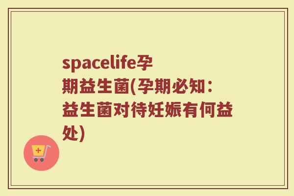spacelife孕期益生菌(孕期必知：益生菌对待妊娠有何益处)