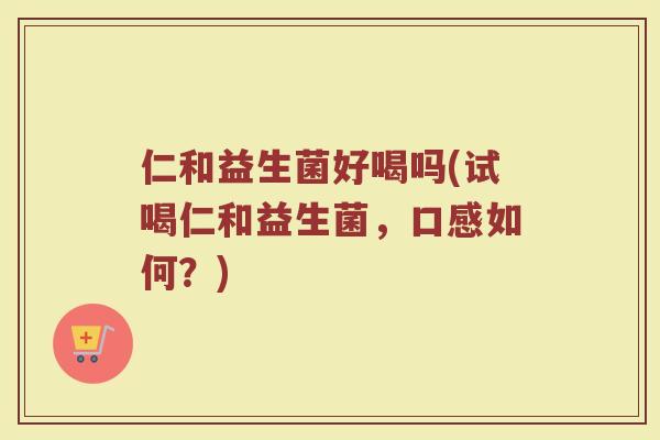 仁和益生菌好喝吗(试喝仁和益生菌，口感如何？)