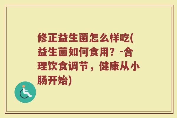 修正益生菌怎么样吃(益生菌如何食用？-合理饮食调节，健康从小肠开始)