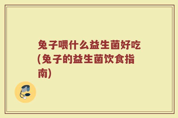 兔子喂什么益生菌好吃(兔子的益生菌饮食指南)